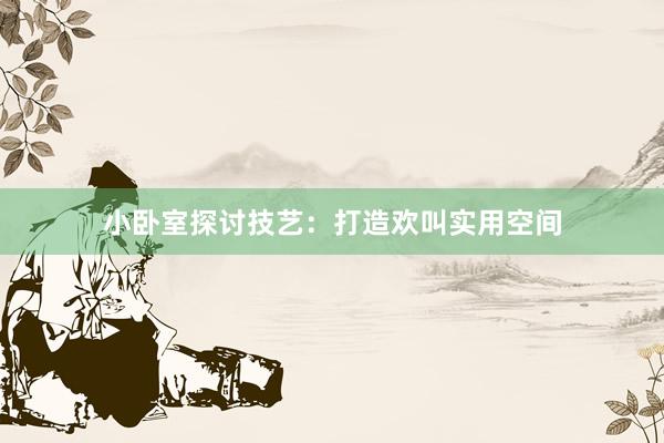 小卧室探讨技艺：打造欢叫实用空间