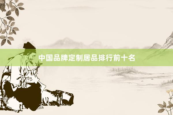 中国品牌定制居品排行前十名