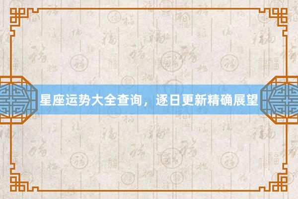 星座运势大全查询，逐日更新精确展望