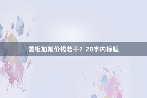 雪柜加氟价钱若干？20字内标题