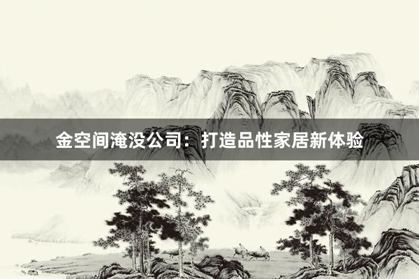 金空间淹没公司：打造品性家居新体验