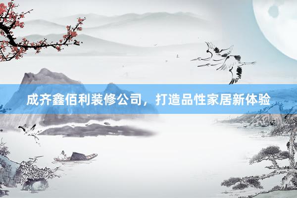 成齐鑫佰利装修公司，打造品性家居新体验