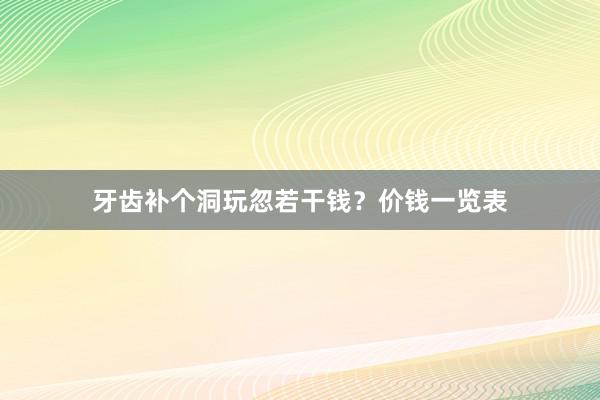 牙齿补个洞玩忽若干钱？价钱一览表
