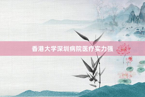香港大学深圳病院医疗实力强
