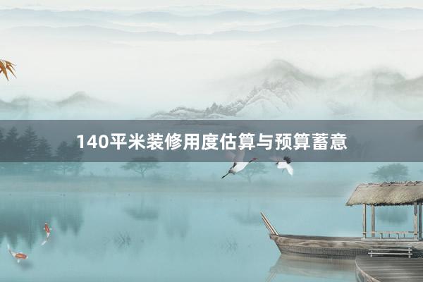140平米装修用度估算与预算蓄意