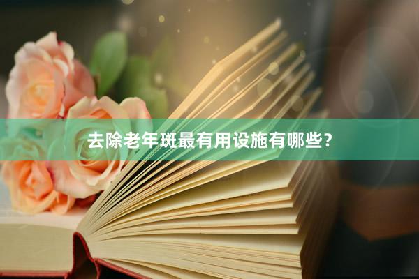 去除老年斑最有用设施有哪些？